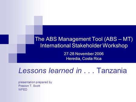 The ABS Management Tool (ABS – MT) International Stakeholder Workshop 27-28 November 2006 Heredia, Costa Rica Lessons learned in... Tanzania presentation.