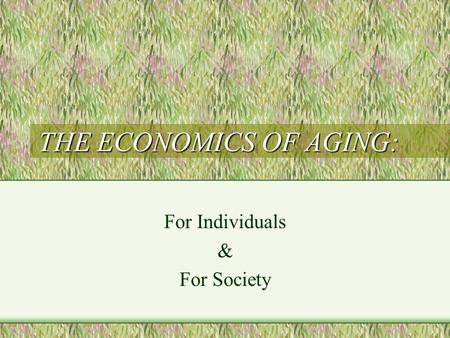 THE ECONOMICS OF AGING: For Individuals & For Society.