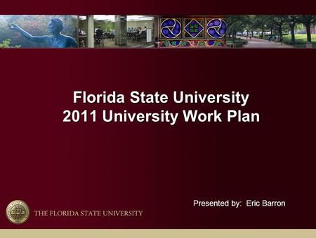 Florida State University 2011 University Work Plan Presented by: Eric Barron.