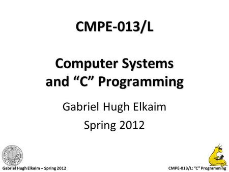 CMPE-013/L: “C” Programming Gabriel Hugh Elkaim – Spring 2012 CMPE-013/L Computer Systems and “C” Programming Gabriel Hugh Elkaim Spring 2012.