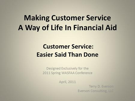 Making Customer Service A Way of Life In Financial Aid Customer Service: Easier Said Than Done Designed Exclusively for the 2011 Spring WASFAA Conference.