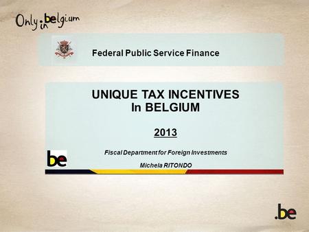 Federal Public Service Finance UNIQUE TAX INCENTIVES In BELGIUM 2013 Fiscal Department for Foreign Investments Michela RITONDO.