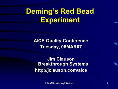 © 2007 Breakthrough Systems1 Deming’s Red Bead Experiment AICE Quality Conference Tuesday, 06MAR07 Jim Clauson Breakthrough Systems