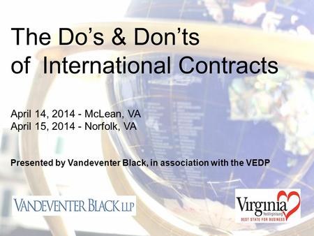 The Do’s & Don’ts of International Contracts April 14, 2014 - McLean, VA April 15, 2014 - Norfolk, VA Presented by Vandeventer Black, in association with.