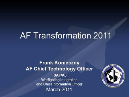 1 Frank Konieczny AF Chief Technology Officer SAF/A6 Warfighting Integration and Chief Information Officer March 2011 AF Transformation 2011.