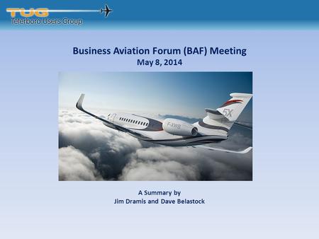 Business Aviation Forum (BAF) Meeting May 8, 2014 A Summary by Jim Dramis and Dave Belastock.