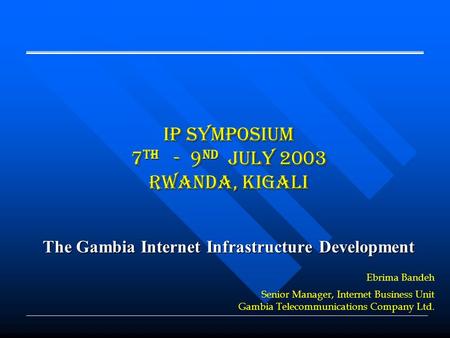 IP Symposium 7 th - 9 nd July 2003 Rwanda, Kigali The Gambia Internet Infrastructure Development Ebrima Bandeh Senior Manager, Internet Business Unit Gambia.