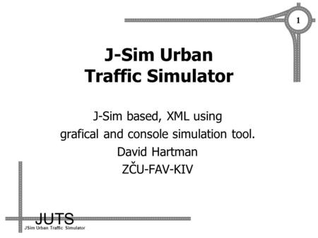 JUTS JSim Urban Traffic Simulator 1 J-Sim Urban Traffic Simulator J-Sim based, XML using grafical and console simulation tool. David Hartman ZČU-FAV-KIV.