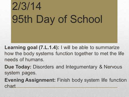 2/3/14 95th Day of School Learning goal (7.L.1.4): I will be able to summarize how the body systems function together to met the life needs of humans.