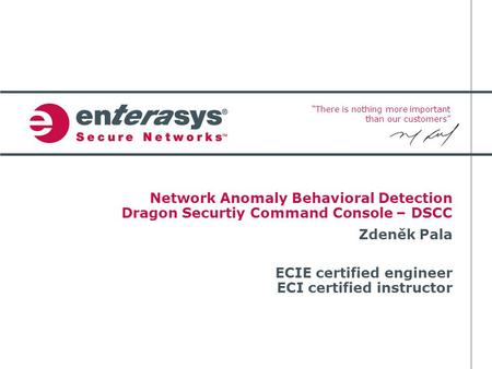 “There is nothing more important than our customers” Network Anomaly Behavioral Detection Dragon Securtiy Command Console – DSCC Zdeněk Pala ECIE certified.