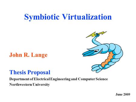 Symbiotic Virtualization John R. Lange Thesis Proposal Department of Electrical Engineering and Computer Science Northwestern University June 2009.