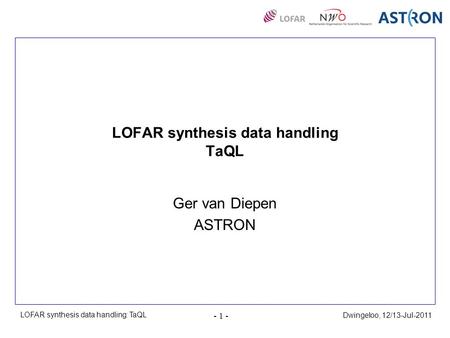 Dwingeloo, 12/13-Jul-2011 - 1 - LOFAR synthesis data handling: TaQL LOFAR synthesis data handling TaQL Ger van Diepen ASTRON.