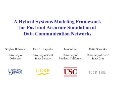 A Hybrid Systems Modeling Framework for Fast and Accurate Simulation of Data Communication Networks João P. Hespanha University of Calif. Santa Barbara.