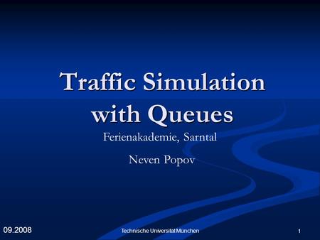 Technische Universität München 1 Traffic Simulation with Queues 09.2008 Ferienakademie, Sarntal Neven Popov.