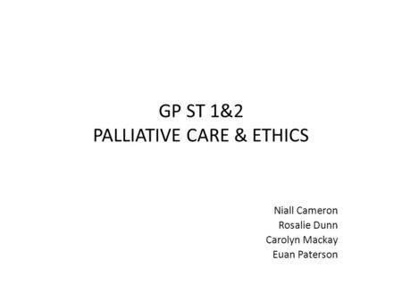 GP ST 1&2 PALLIATIVE CARE & ETHICS Niall Cameron Rosalie Dunn Carolyn Mackay Euan Paterson.