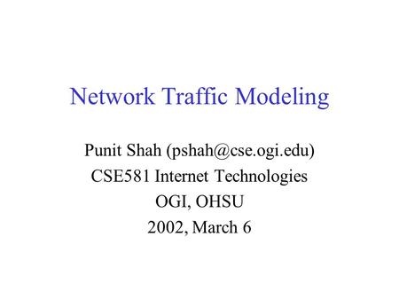 Network Traffic Modeling Punit Shah CSE581 Internet Technologies OGI, OHSU 2002, March 6.