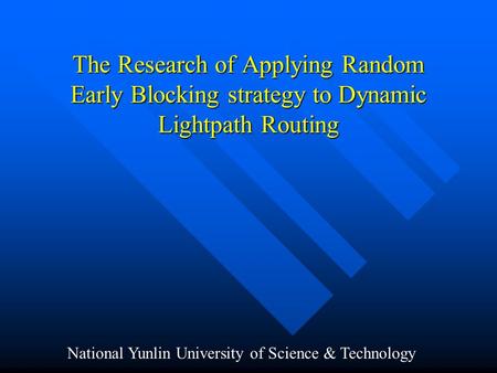 The Research of Applying Random Early Blocking strategy to Dynamic Lightpath Routing National Yunlin University of Science & Technology.