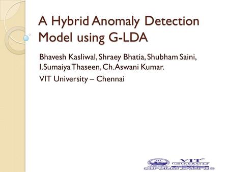 A Hybrid Anomaly Detection Model using G-LDA Bhavesh Kasliwal, Shraey Bhatia, Shubham Saini, I.Sumaiya Thaseen, Ch.Aswani Kumar. VIT University – Chennai.