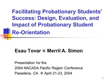 1 Facilitating Probationary Students' Success: Design, Evaluation, and Impact of Probationary Student Re-Orientation Esau Tovar  Merril A. Simon Presentation.