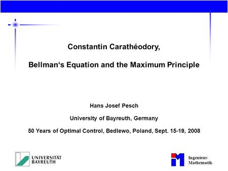 Ingenieur- Mathematik Constantin Carathéodory, Bellman‘s Equation and the Maximum Principle Hans Josef Pesch University of Bayreuth, Germany 50 Years of.