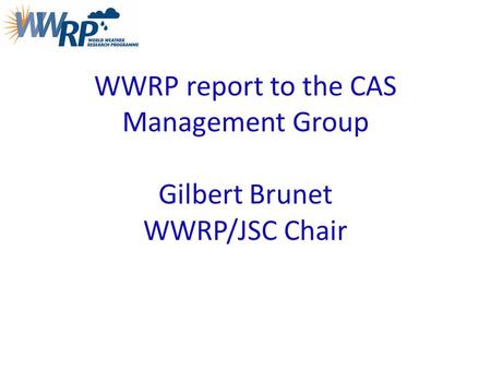 WWRP report to the CAS Management Group Gilbert Brunet WWRP/JSC Chair.