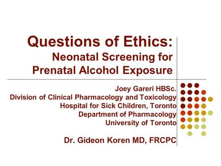 Questions of Ethics: Neonatal Screening for Prenatal Alcohol Exposure Joey Gareri HBSc. Division of Clinical Pharmacology and Toxicology Hospital for Sick.