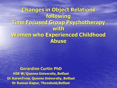 Changes in Object Relations following Time Focused Group Psychotherapy with Women who Experienced Childhood Abuse Gerardine Curtin PhD HSE W/Queens University,