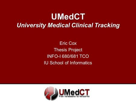 UMedCT University Medical Clinical Tracking Eric Cox Thesis Project INFO-I 680/681 TCO IU School of Informatics.