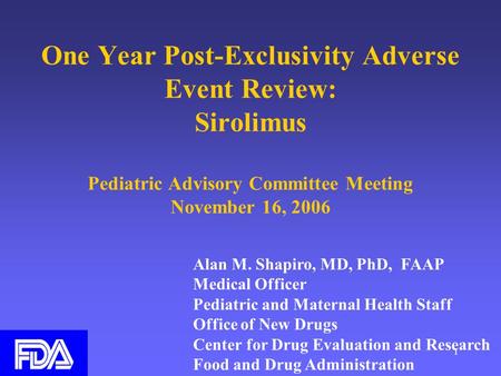 1 One Year Post-Exclusivity Adverse Event Review: Sirolimus Pediatric Advisory Committee Meeting November 16, 2006 Alan M. Shapiro, MD, PhD, FAAP Medical.