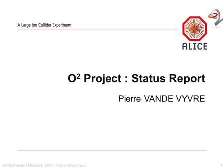 ALICE Plenary | March 24, 2014 | Pierre Vande Vyvre O 2 Project : Status Report Pierre VANDE VYVRE 1.