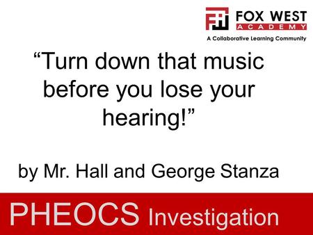 “Turn down that music before you lose your hearing!” by Mr. Hall and George Stanza PHEOCS Investigation.