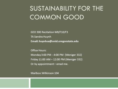 SUSTAINABILITY FOR THE COMMON GOOD GEO 300 Recitation W8/F10/F3 TA Sandra Huynh   Office Hours: Monday 3:00 PM - 4:00.