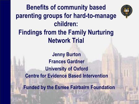 Benefits of community based parenting groups for hard-to-manage children: Findings from the Family Nurturing Network Trial Jenny Burton Frances Gardner.