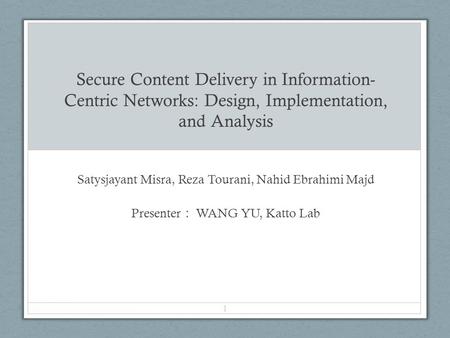 Secure Content Delivery in Information- Centric Networks: Design, Implementation, and Analysis Satysjayant Misra, Reza Tourani, Nahid Ebrahimi Majd Presenter.