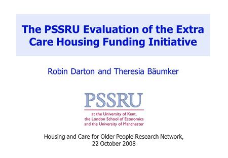 The PSSRU Evaluation of the Extra Care Housing Funding Initiative Robin Darton and Theresia Bäumker Housing and Care for Older People Research Network,