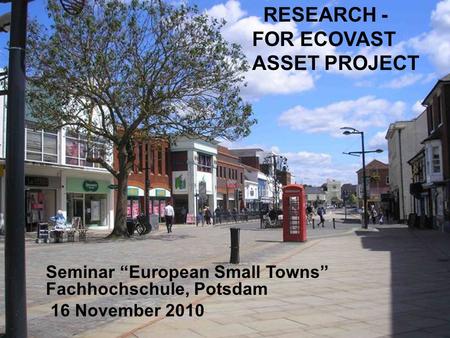 RESEARCH - FOR ECOVAST ASSET PROJECT Seminar “European Small Towns” Fachhochschule, Potsdam 16 November 2010.