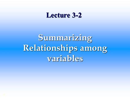 Lecture 3-2 Summarizing Relationships among variables ©