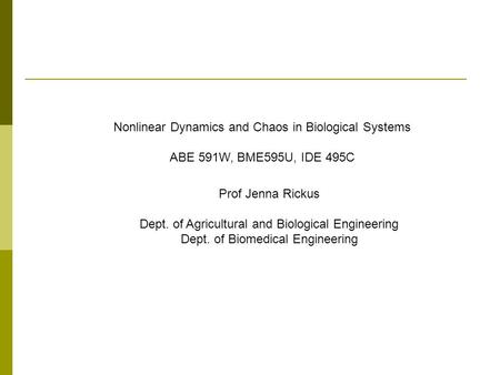 Nonlinear Dynamics and Chaos in Biological Systems ABE 591W, BME595U, IDE 495C Prof Jenna Rickus Dept. of Agricultural and Biological Engineering Dept.