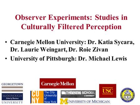 Observer Experiments: Studies in Culturally Filtered Perception Carnegie Mellon University: Dr. Katia Sycara, Dr. Laurie Weingart, Dr. Roie Zivan University.