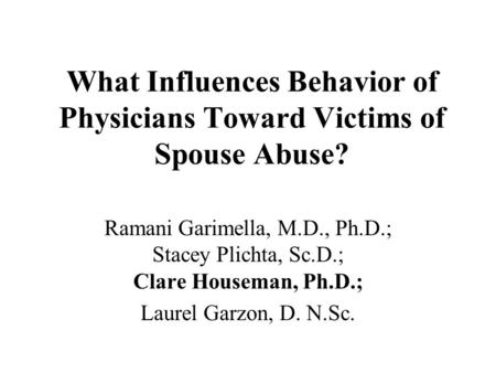 What Influences Behavior of Physicians Toward Victims of Spouse Abuse? Ramani Garimella, M.D., Ph.D.; Stacey Plichta, Sc.D.; Clare Houseman, Ph.D.; Laurel.