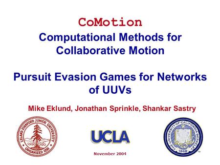 CoMotion Computational Methods for Collaborative Motion Pursuit Evasion Games for Networks of UUVs November 2004 Mike Eklund, Jonathan Sprinkle, Shankar.