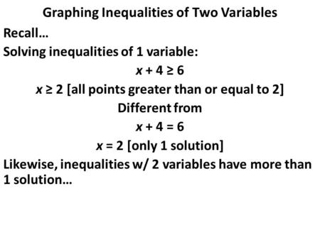 Graphing Inequalities of Two Variables Recall… Solving inequalities of 1 variable: x + 4 ≥ 6 x ≥ 2 [all points greater than or equal to 2] Different from.