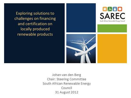 Exploring solutions to challenges on financing and certification on locally produced renewable products Johan van den Berg Chair: Steering Committee South.