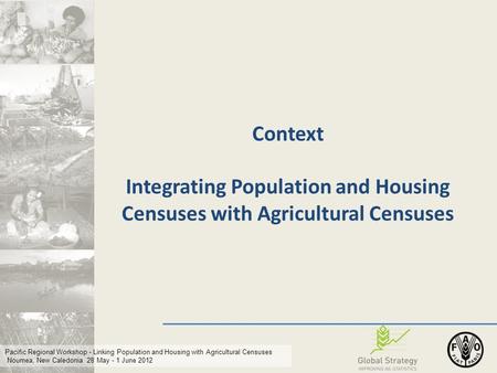 Pacific Regional Workshop - Linking Population and Housing with Agricultural Censuses Noumea, New Caledonia 28 May - 1 June 2012 Context Integrating Population.