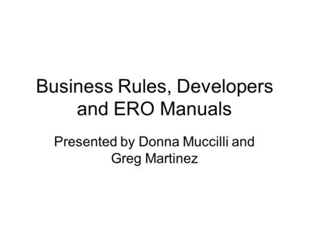 Business Rules, Developers and ERO Manuals Presented by Donna Muccilli and Greg Martinez.