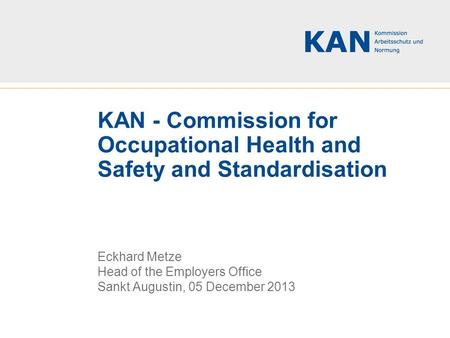 KAN - Commission for Occupational Health and Safety and Standardisation Eckhard Metze Head of the Employers Office Sankt Augustin, 05 December 2013.