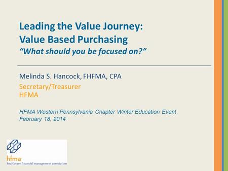 Leading the Value Journey: Value Based Purchasing “What should you be focused on?” Melinda S. Hancock, FHFMA, CPA Secretary/Treasurer HFMA HFMA Western.