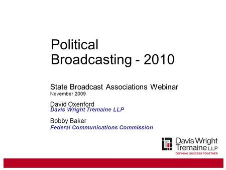 Political Broadcasting - 2010 State Broadcast Associations Webinar November 2009 David Oxenford Davis Wright Tremaine LLP Bobby Baker Federal Communications.