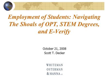 Employment of Students: Navigating The Shoals of OPT, STEM Degrees, and E-Verify October 21, 2008 Scott T. Decker.