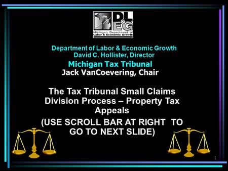 1 Department of Labor & Economic Growth David C. Hollister, Director Michigan Tax Tribunal Jack VanCoevering, Chair The Tax Tribunal Small Claims Division.